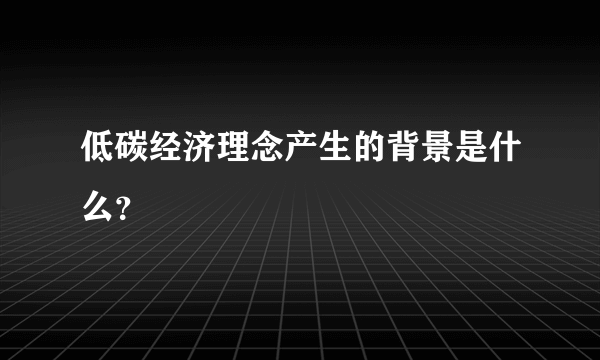 低碳经济理念产生的背景是什么？