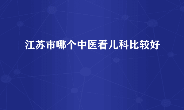 江苏市哪个中医看儿科比较好