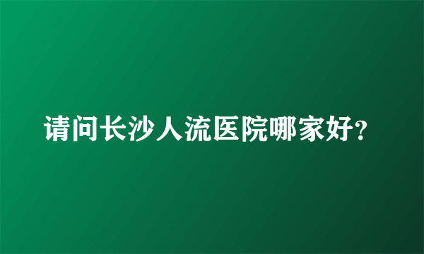 请问长沙人流医院哪家好？