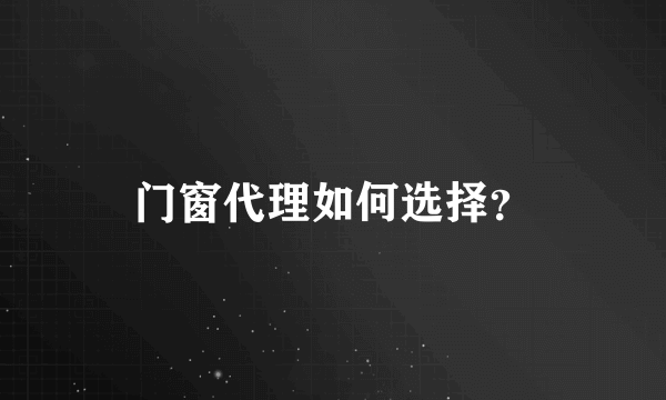 门窗代理如何选择？