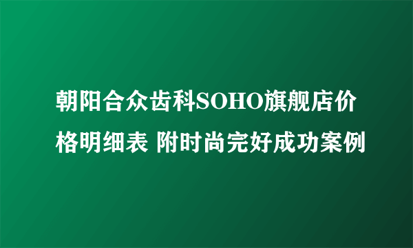 朝阳合众齿科SOHO旗舰店价格明细表 附时尚完好成功案例