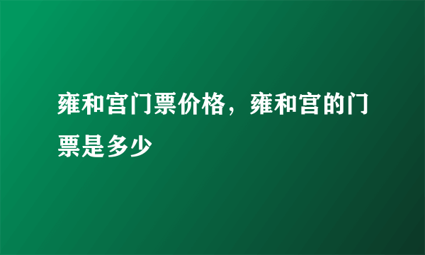 雍和宫门票价格，雍和宫的门票是多少