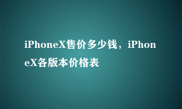 iPhoneX售价多少钱，iPhoneX各版本价格表