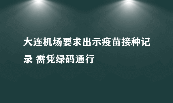 大连机场要求出示疫苗接种记录 需凭绿码通行