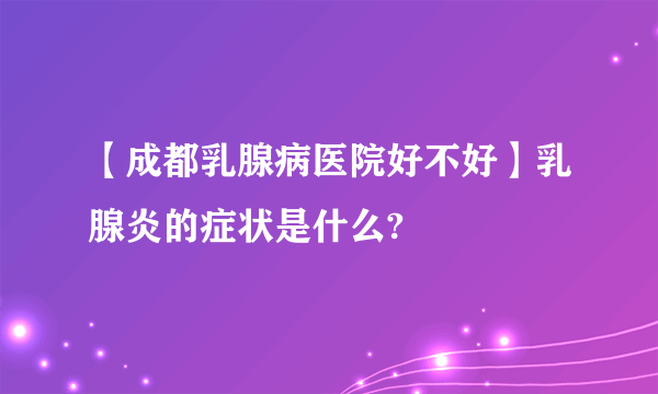 【成都乳腺病医院好不好】乳腺炎的症状是什么?