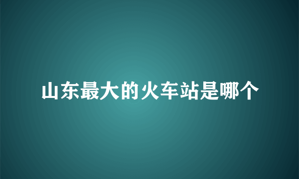 山东最大的火车站是哪个