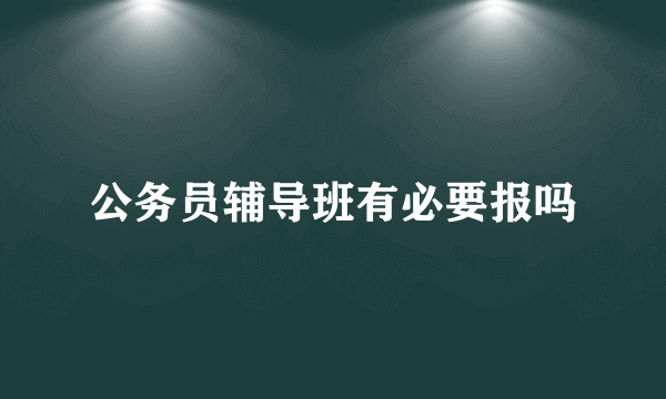 公务员辅导班有必要报吗