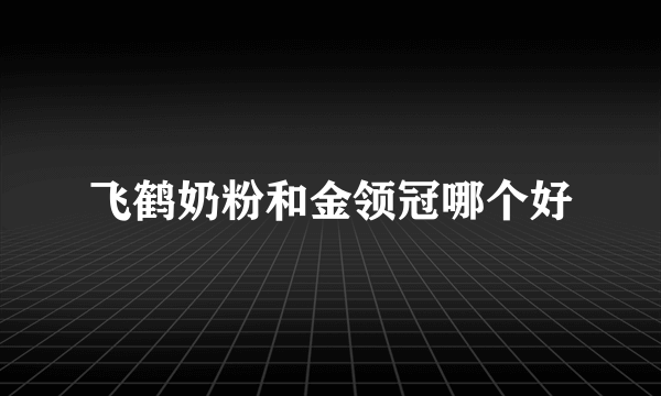 飞鹤奶粉和金领冠哪个好