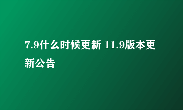 7.9什么时候更新 11.9版本更新公告