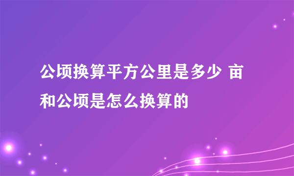 公顷换算平方公里是多少 亩和公顷是怎么换算的