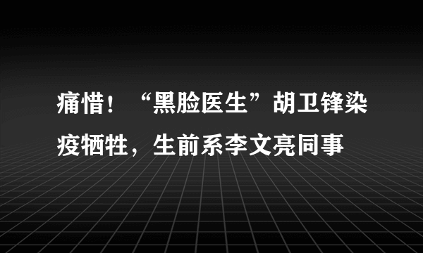 痛惜！“黑脸医生”胡卫锋染疫牺牲，生前系李文亮同事