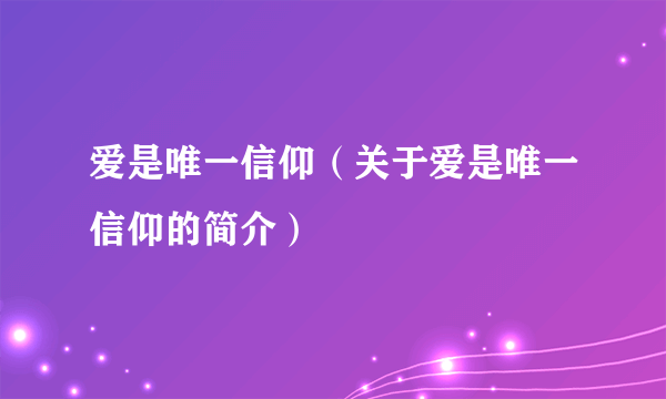 爱是唯一信仰（关于爱是唯一信仰的简介）