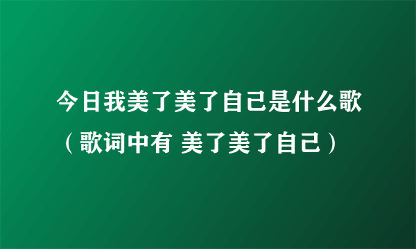 今日我美了美了自己是什么歌（歌词中有 美了美了自己）