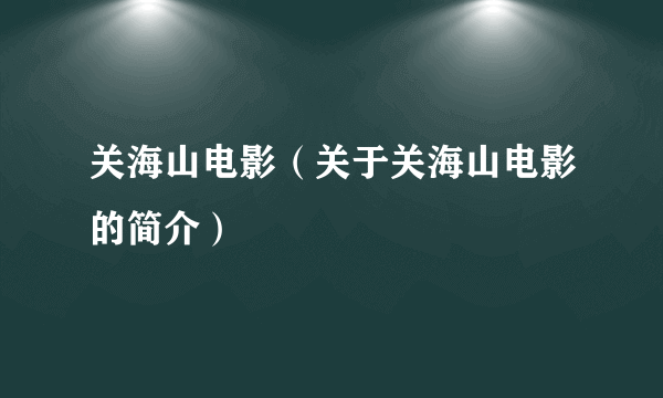 关海山电影（关于关海山电影的简介）