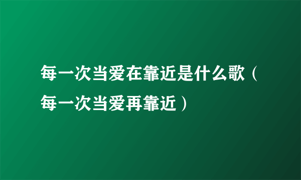 每一次当爱在靠近是什么歌（每一次当爱再靠近）