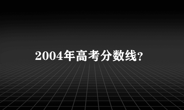 2004年高考分数线？