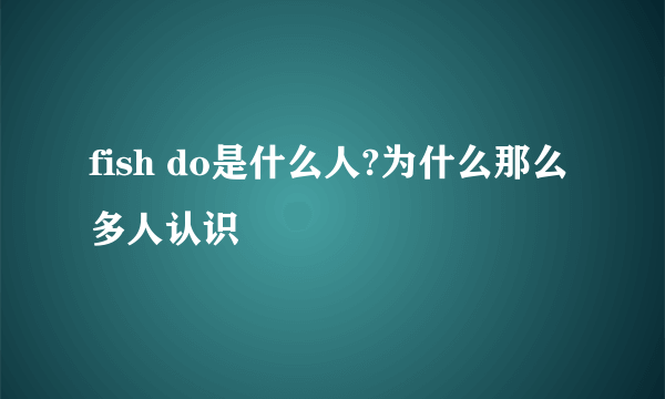 fish do是什么人?为什么那么多人认识