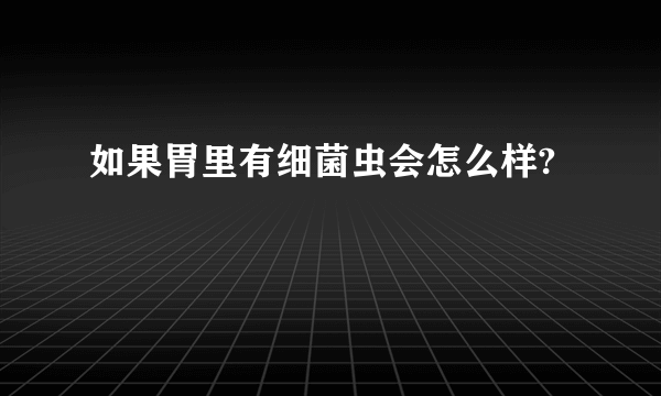 如果胃里有细菌虫会怎么样?