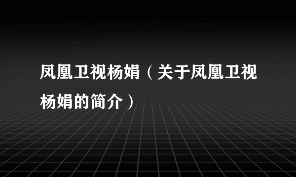 凤凰卫视杨娟（关于凤凰卫视杨娟的简介）