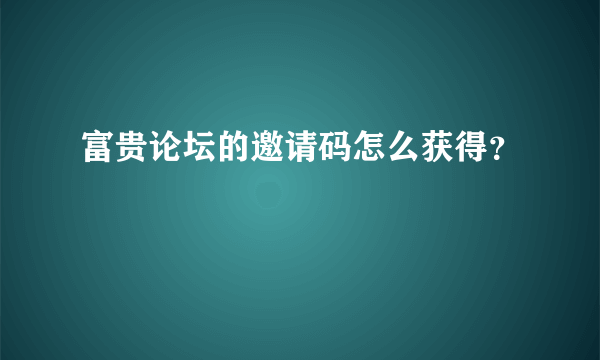 富贵论坛的邀请码怎么获得？