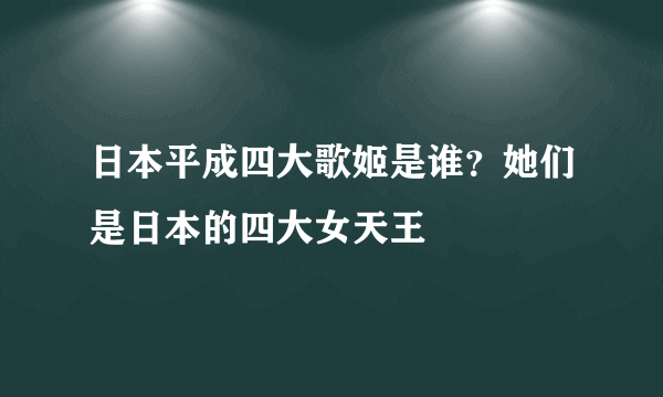 日本平成四大歌姬是谁？她们是日本的四大女天王 