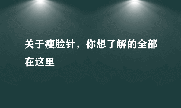 关于瘦脸针，你想了解的全部在这里