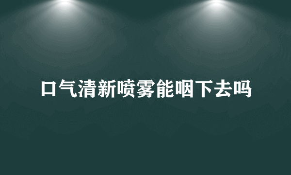 口气清新喷雾能咽下去吗