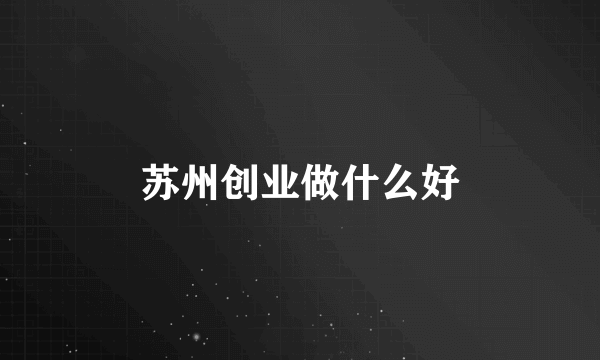 苏州创业做什么好