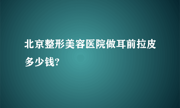 北京整形美容医院做耳前拉皮多少钱?