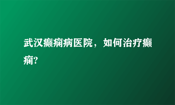 武汉癫痫病医院，如何治疗癫痫?