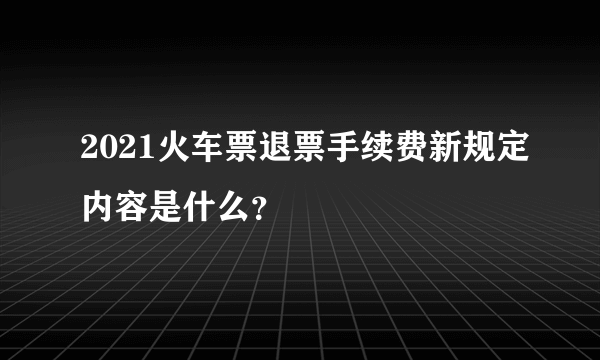 2021火车票退票手续费新规定内容是什么？