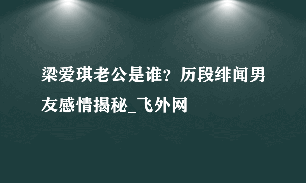 梁爱琪老公是谁？历段绯闻男友感情揭秘_飞外网