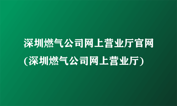 深圳燃气公司网上营业厅官网(深圳燃气公司网上营业厅)