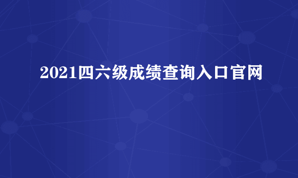 2021四六级成绩查询入口官网