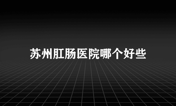 苏州肛肠医院哪个好些