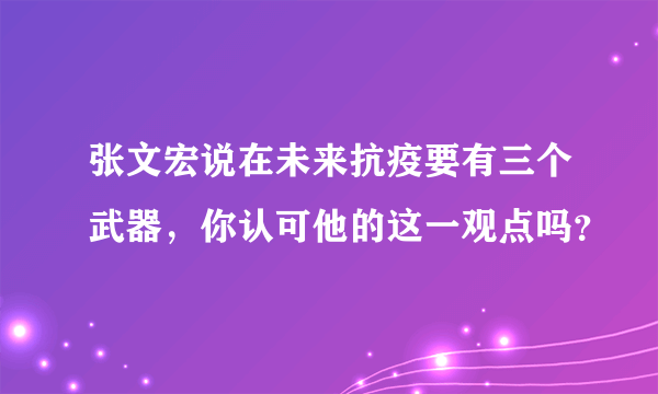 张文宏说在未来抗疫要有三个武器，你认可他的这一观点吗？