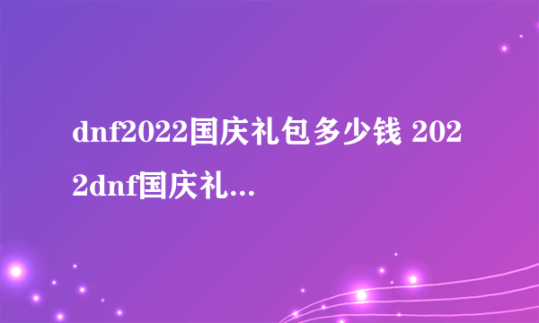 dnf2022国庆礼包多少钱 2022dnf国庆礼包价格介绍