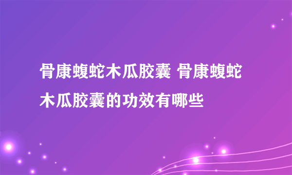 骨康蝮蛇木瓜胶囊 骨康蝮蛇木瓜胶囊的功效有哪些