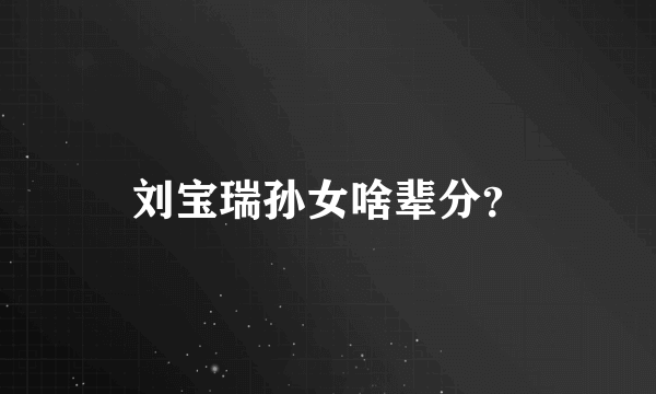 刘宝瑞孙女啥辈分？