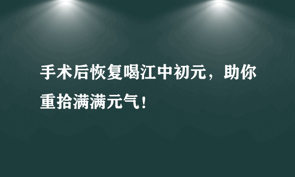 手术后恢复喝江中初元，助你重拾满满元气！