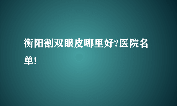 衡阳割双眼皮哪里好?医院名单!