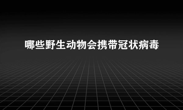 哪些野生动物会携带冠状病毒