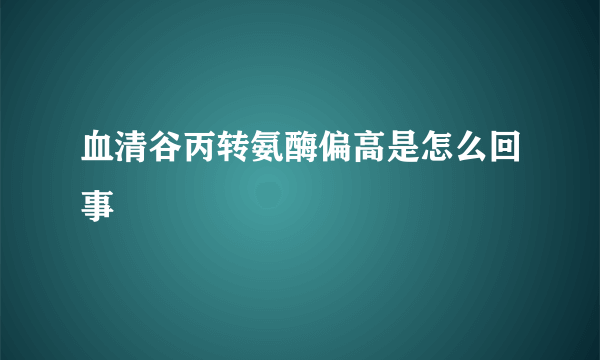 血清谷丙转氨酶偏高是怎么回事