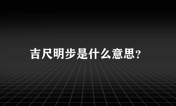 吉尺明步是什么意思？