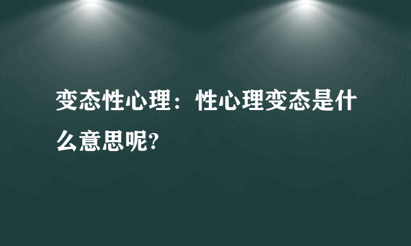 变态性心理：性心理变态是什么意思呢?