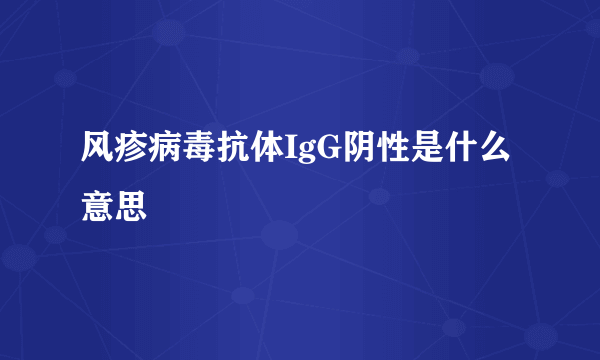 风疹病毒抗体IgG阴性是什么意思