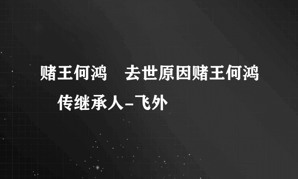 赌王何鸿燊去世原因赌王何鸿燊传继承人-飞外