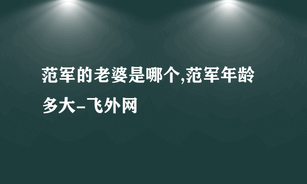 范军的老婆是哪个,范军年龄多大-飞外网