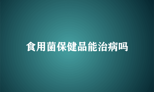 食用菌保健品能治病吗