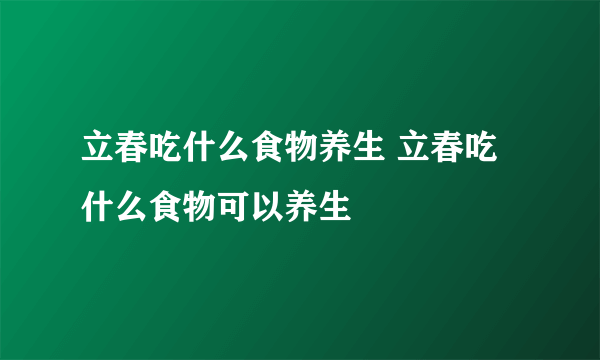 立春吃什么食物养生 立春吃什么食物可以养生